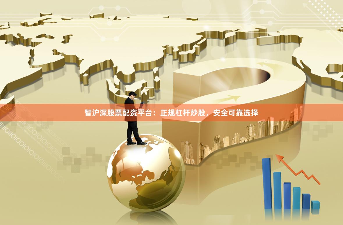 智沪深股票配资平台：正规杠杆炒股，安全可靠选择