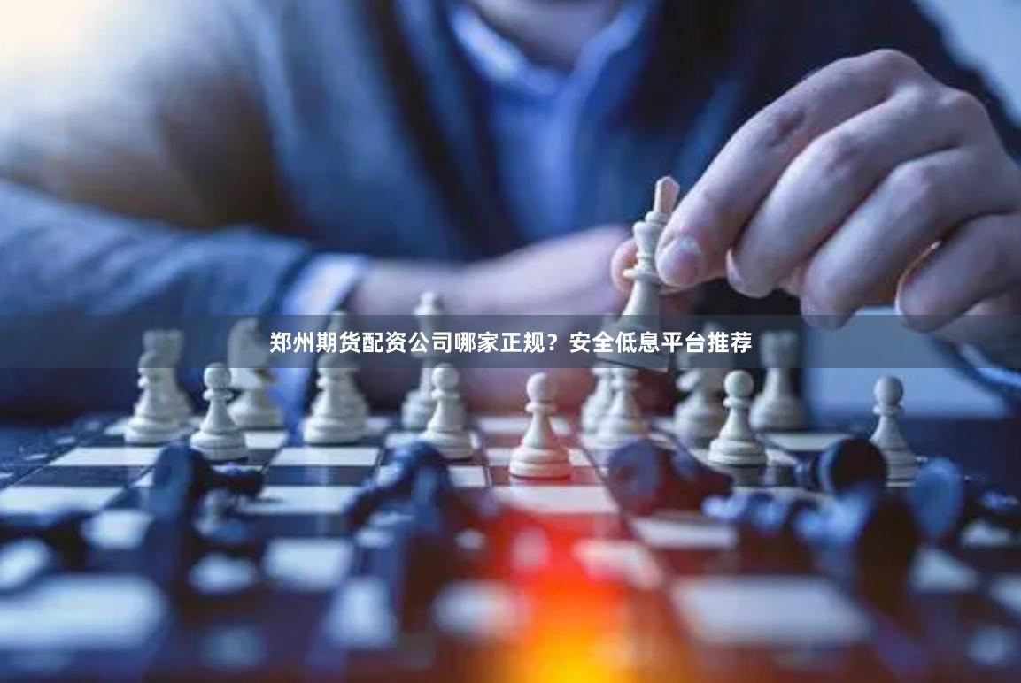 郑州期货配资公司哪家正规?安全低息平台推荐