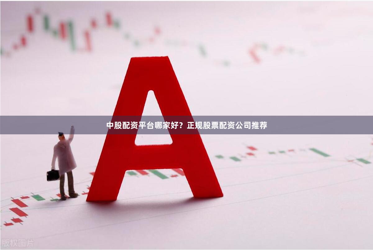 中股配资平台哪家好？正规股票配资公司推荐
