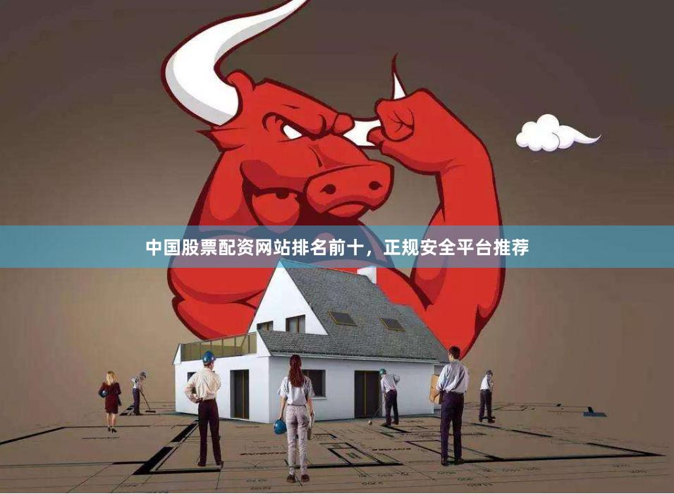 中国股票配资网站排名前十，正规安全平台推荐