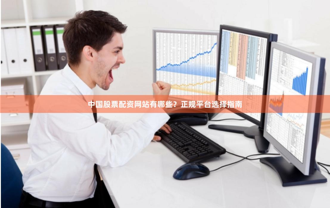 中国股票配资网站有哪些？正规平台选择指南