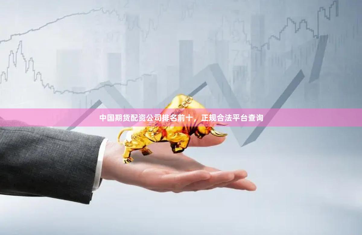 中国期货配资公司排名前十，正规合法平台查询