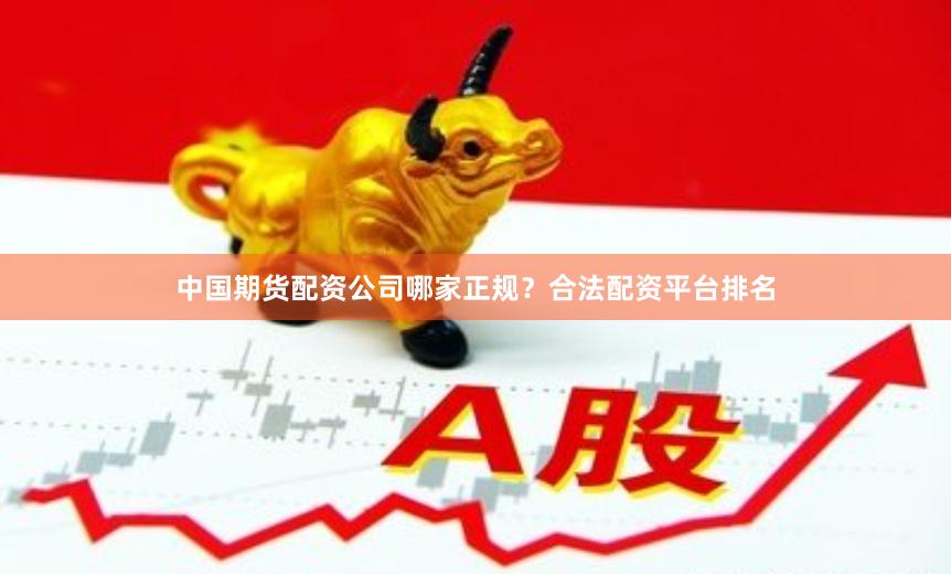 中国期货配资公司哪家正规？合法配资平台排名