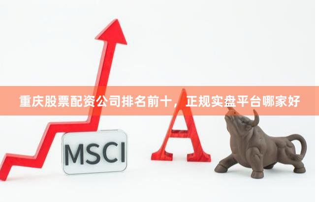 重庆股票配资公司排名前十，正规实盘平台哪家好