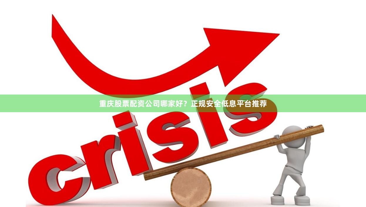 重庆股票配资公司哪家好?正规安全低息平台推荐