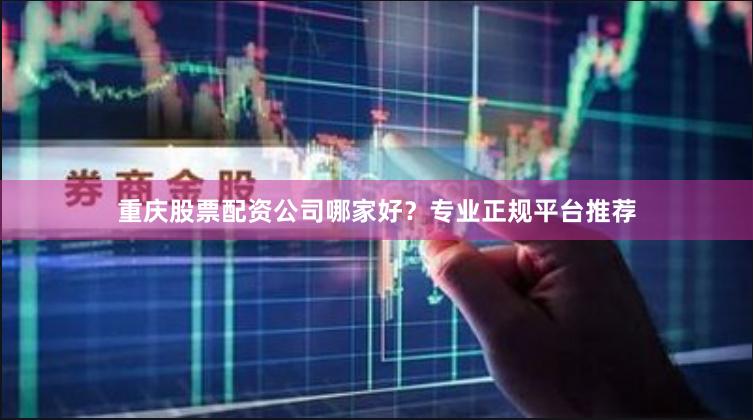 重庆股票配资公司哪家好？专业正规平台推荐