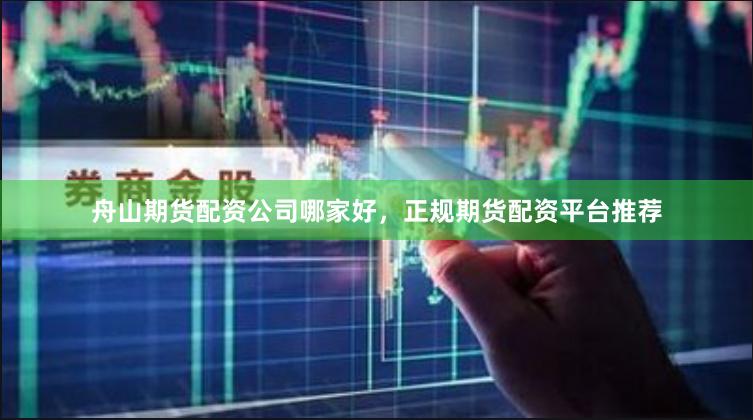 舟山期货配资公司哪家好，正规期货配资平台推荐
