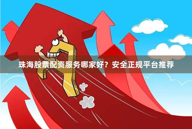 珠海股票配资服务哪家好？安全正规平台推荐