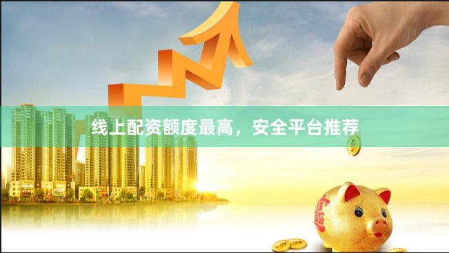 线上配资额度最高，安全平台推荐