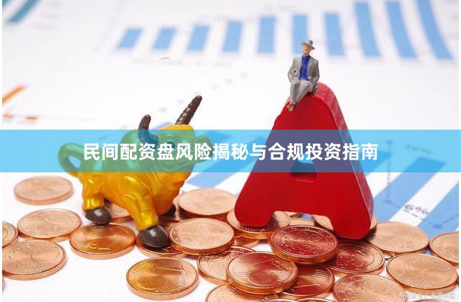 民间配资盘风险揭秘与合规投资指南