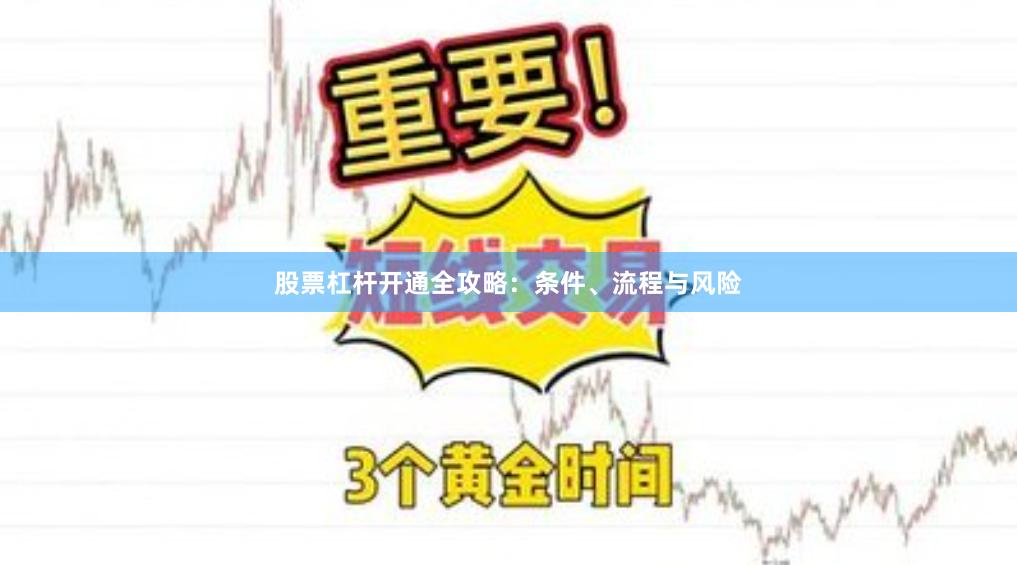 股票杠杆开通全攻略：条件、流程与风险
