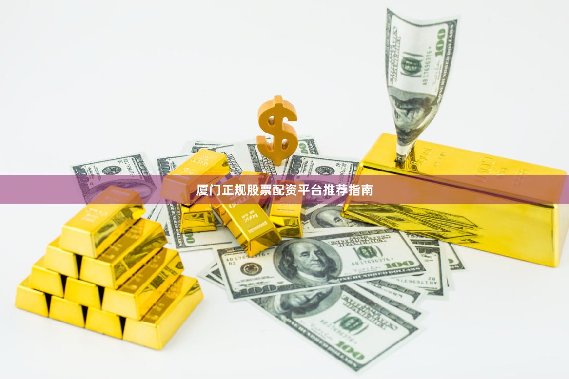 厦门正规股票配资平台推荐指南