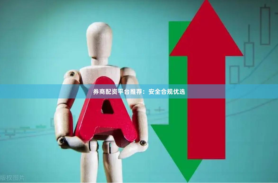 券商配资平台推荐：安全合规优选
