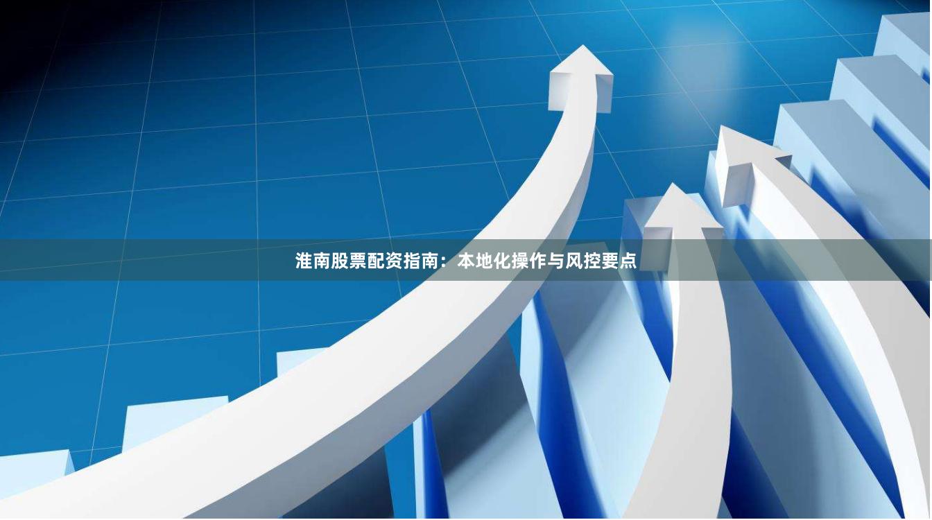 淮南股票配资指南:本地化操作与风控要点