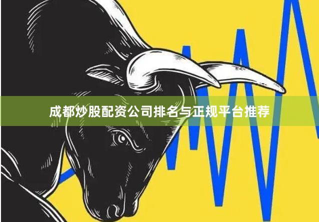 成都炒股配资公司排名与正规平台推荐