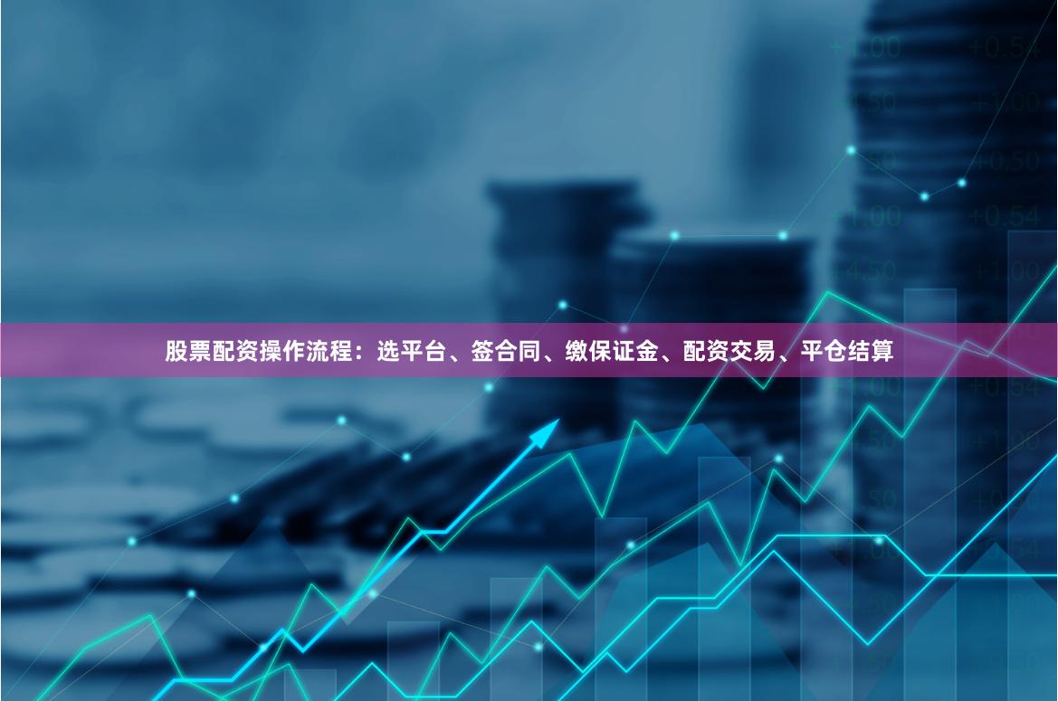 股票配资操作流程：选平台、签合同、缴保证金、配资交易、平仓结算