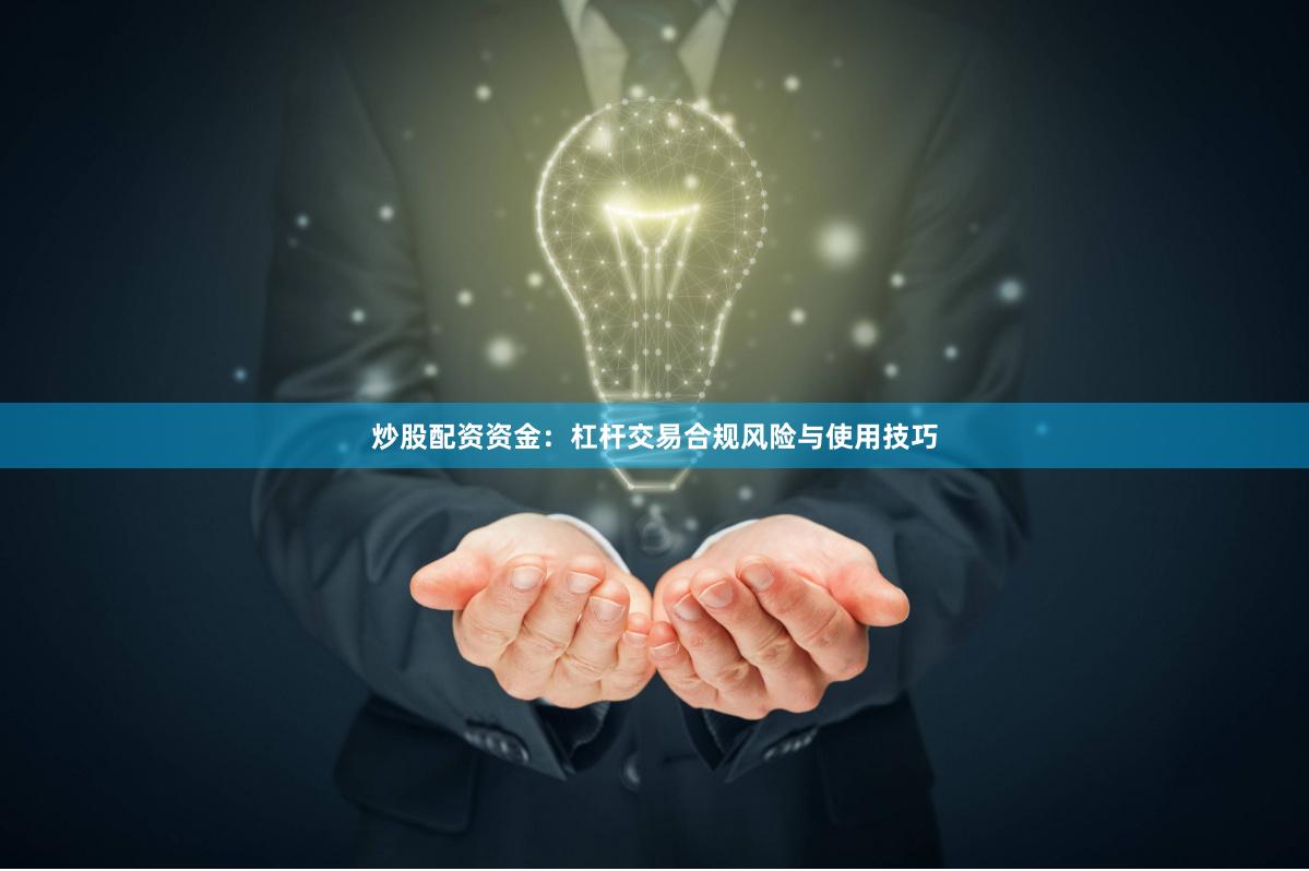 炒股配资资金：杠杆交易合规风险与使用技巧