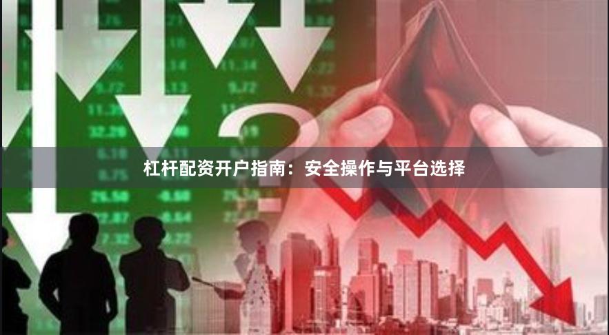 杠杆配资开户指南：安全操作与平台选择