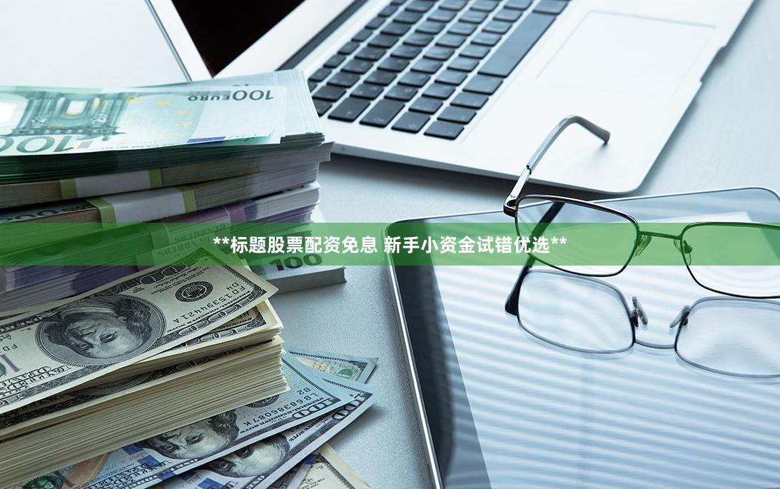 **标题股票配资免息 新手小资金试错优选**