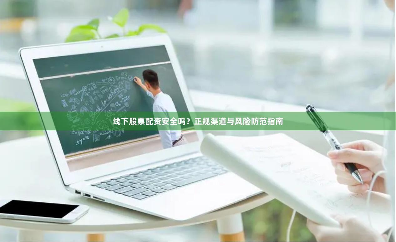 线下股票配资安全吗？正规渠道与风险防范指南