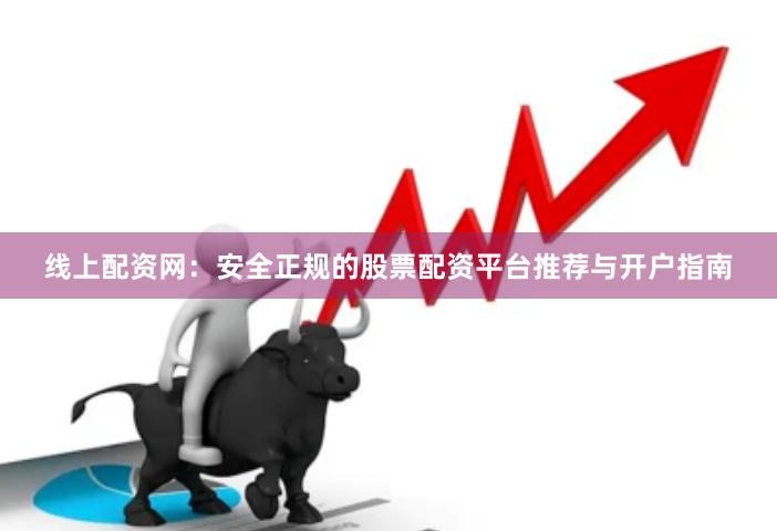 线上配资网：安全正规的股票配资平台推荐与开户指南