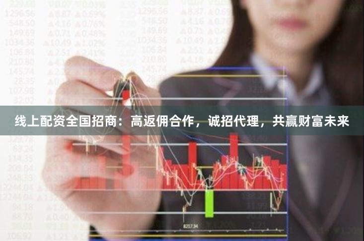 线上配资全国招商：高返佣合作，诚招代理，共赢财富未来