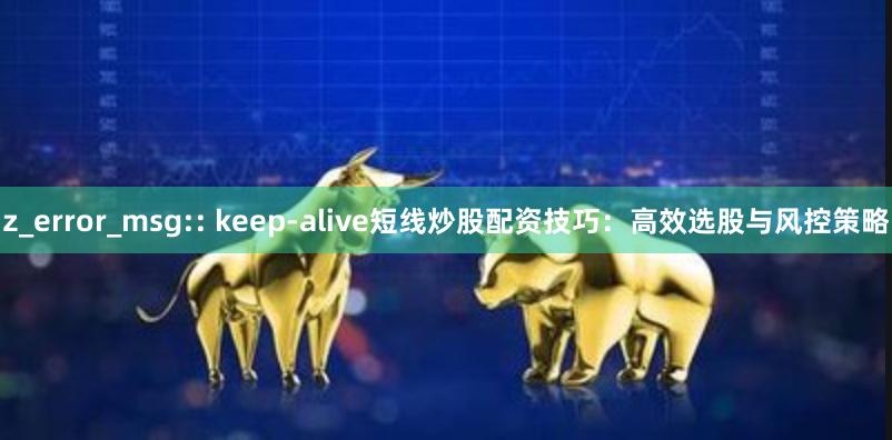 z_error_msg:: keep-alive短线炒股配资技巧：高效选股与风控策略