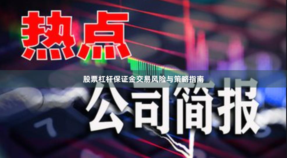 股票杠杆保证金交易风险与策略指南