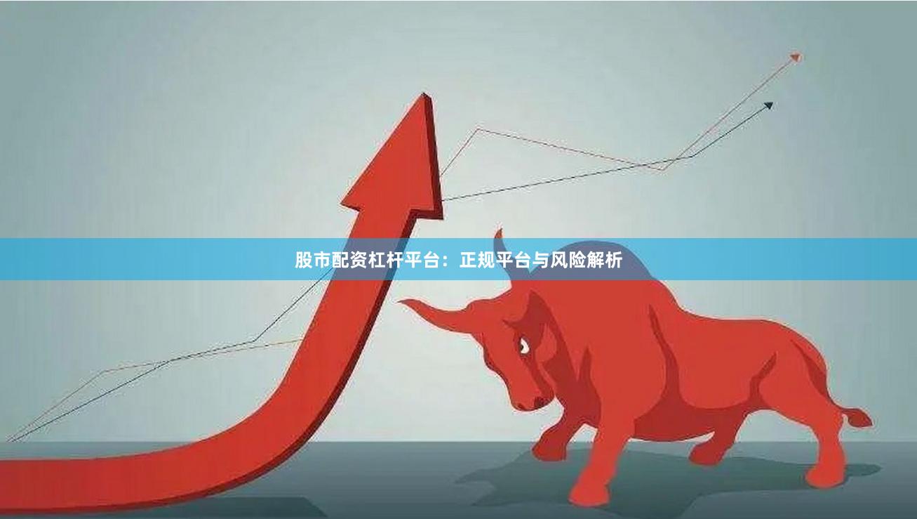 股市配资杠杆平台：正规平台与风险解析