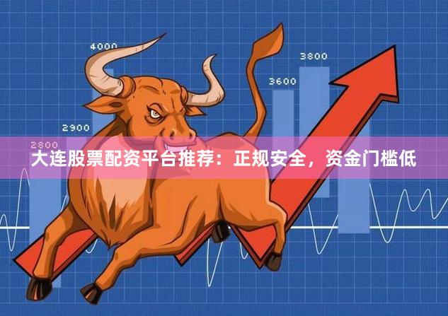 大连股票配资平台推荐：正规安全，资金门槛低