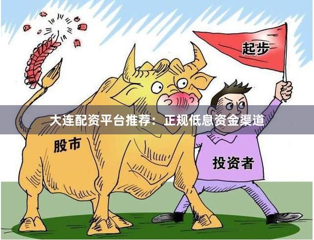 大连配资平台推荐：正规低息资金渠道