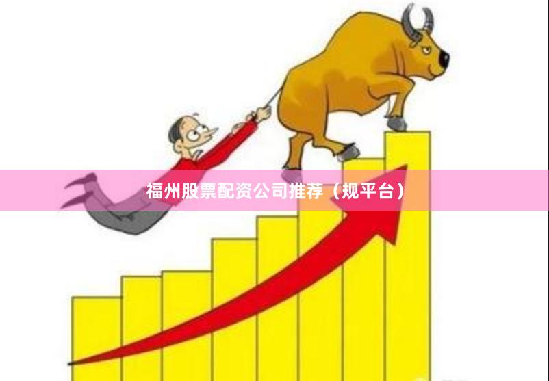 福州股票配资公司推荐（规平台）