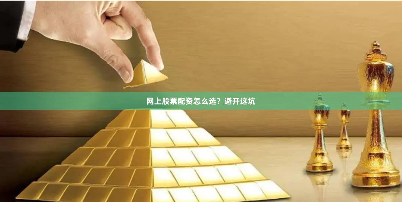 网上股票配资怎么选?避开这坑