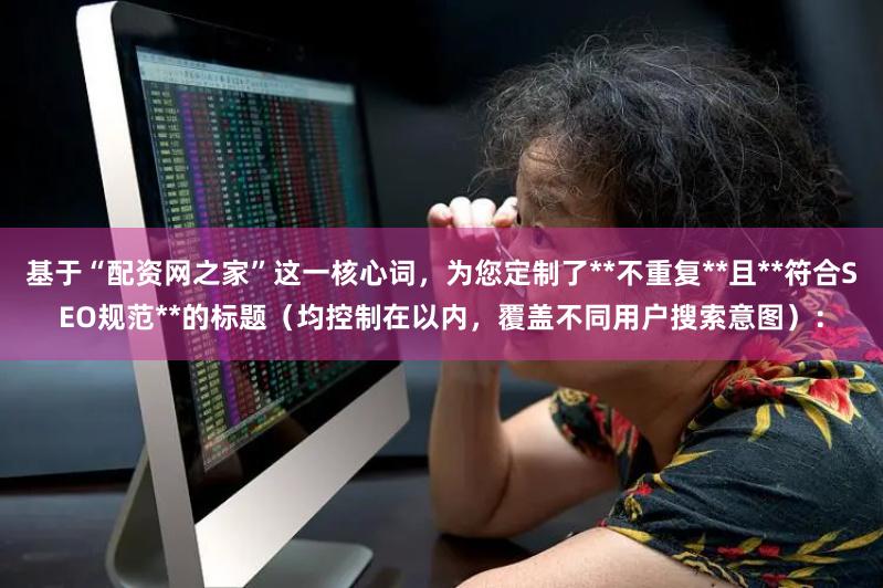 基于“配资网之家”这一核心词，为您定制了**不重复**且**符合SEO规范**的标题（均控制在以内，覆盖不同用户搜索意图）：