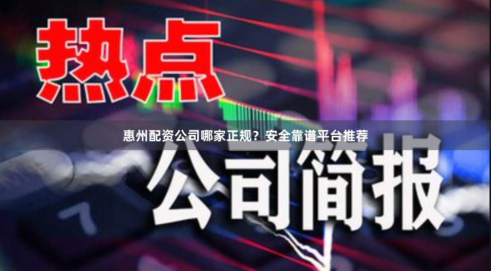 惠州配资公司哪家正规？安全靠谱平台推荐