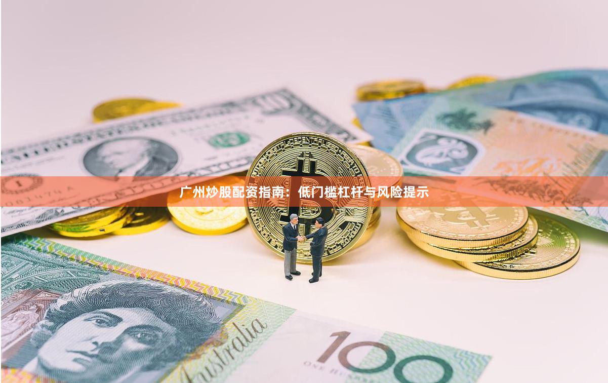 广州炒股配资指南：低门槛杠杆与风险提示