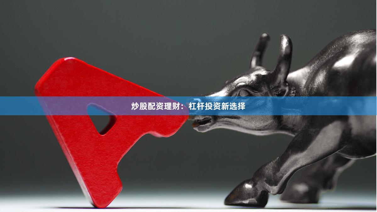 炒股配资理财：杠杆投资新选择
